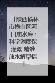 陕西榆林市横山区河口庙水库：科学调度保灌溉 精准放水解旱情