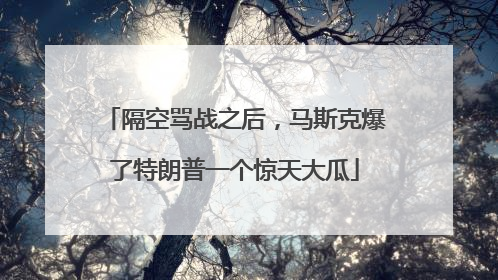 隔空骂战之后，马斯克爆了特朗普一个惊天大瓜