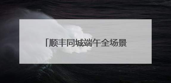 顺丰同城端午全场景单量高增，高品质即配助力节日仪式感