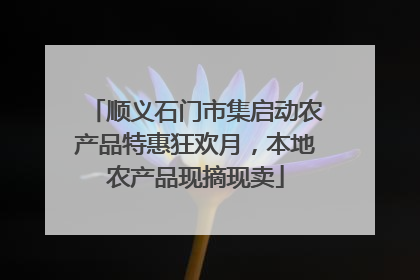 顺义石门市集启动农产品特惠狂欢月，本地农产品现摘现卖