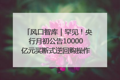 风口智库｜罕见！央行月初公告10000亿元买断式逆回购操作，什么信号？