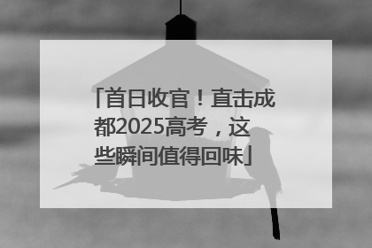 首日收官！直击成都2025高考，这些瞬间值得回味