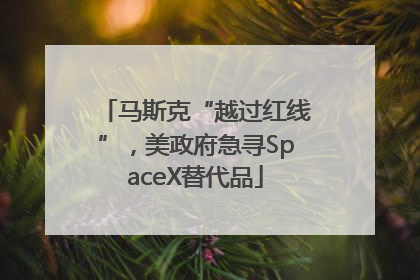 马斯克“越过红线”，美政府急寻SpaceX替代品