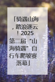 骑遇山海，踏浪逐云！2025第二届“山海骑遇”自行车爬坡赛落幕