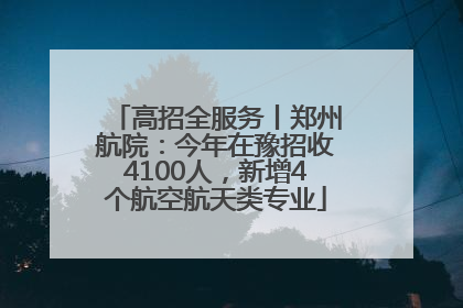 高招全服务丨郑州航院：今年在豫招收4100人，新增4个航空航天类专业