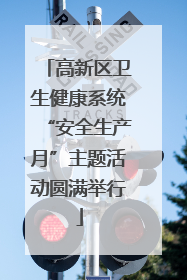 高新区卫生健康系统“安全生产月”主题活动圆满举行