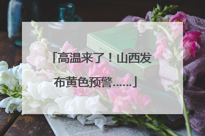 高温来了！山西发布黄色预警……