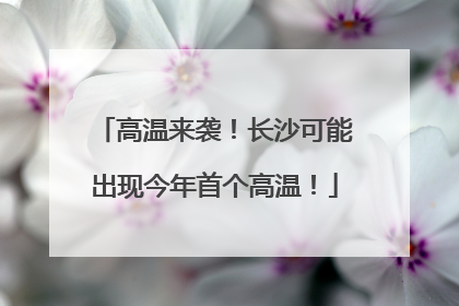 高温来袭！长沙可能出现今年首个高温！