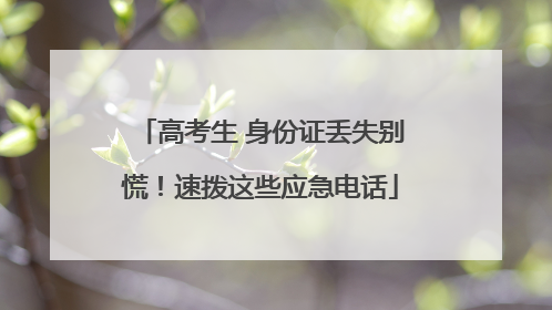 高考生 身份证丢失别慌！速拨这些应急电话