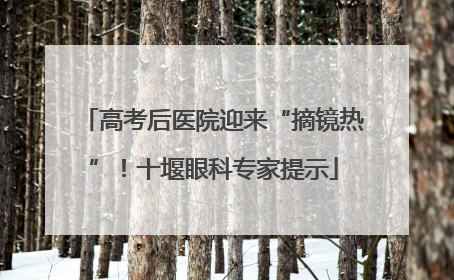 高考后医院迎来“摘镜热”！十堰眼科专家提示