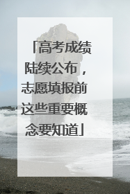 高考成绩陆续公布，志愿填报前这些重要概念要知道