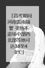 高考期间河南雷雨频繁 炎热不退场中部西北部等地可达38至40℃