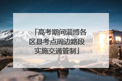 高考期间淄博各区县考点周边路段实施交通管制