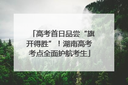 高考首日品尝“旗开得胜”！湖南高考考点全面护航考生