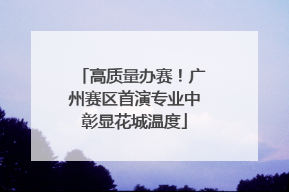 高质量办赛！广州赛区首演专业中彰显花城温度