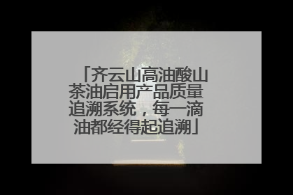 齐云山高油酸山茶油启用产品质量追溯系统，每一滴油都经得起追溯