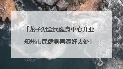 龙子湖全民健身中心开业 郑州市民健身再添好去处