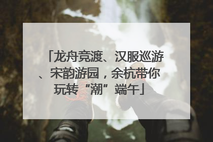 龙舟竞渡、汉服巡游、宋韵游园，余杭带你玩转“潮”端午