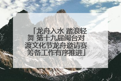 龙舟入水 踏浪轻舞 第十九届闽台对渡文化节龙舟邀请赛筹备工作有序推进