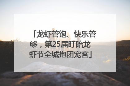 龙虾管饱、快乐管够，第25届盱眙龙虾节全城抱团宠客