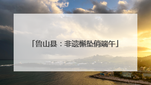 鲁山县：非遗槲坠俏端午