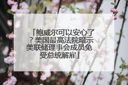 鲍威尔可以安心了？美国最高法院暗示美联储理事会成员免受总统解雇