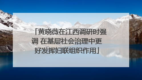 黄晓薇在江西调研时强调 在基层社会治理中更好发挥妇联组织作用