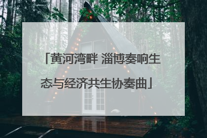 黄河湾畔 淄博奏响生态与经济共生协奏曲