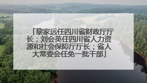 黎家远任四川省财政厅厅长；刘会英任四川省人力资源和社会保障厅厅长；省人大常委会任免一批干部