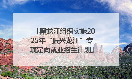 黑龙江组织实施2025年“振兴龙江”专项定向就业招生计划