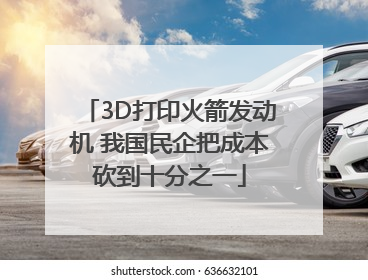 3D打印火箭发动机 我国民企把成本砍到十分之一
