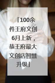 100余件王府文创6月上新，恭王府最大文创店智慧升级