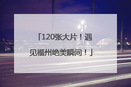 120张大片！遇见福州绝美瞬间！