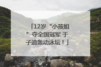12岁“小孩姐”夺全国冠军 于子迪轰动泳坛！