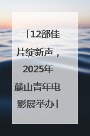 12部佳片绽新声，2025年麓山青年电影展举办
