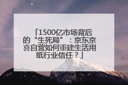 1500亿市场背后的“生死局”：京东京喜自营如何重建生活用纸行业信任？