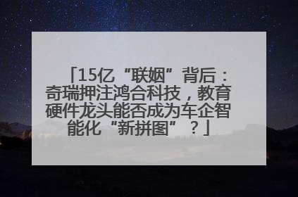 15亿“联姻”背后：奇瑞押注鸿合科技，教育硬件龙头能否成为车企智能化“新拼图”？