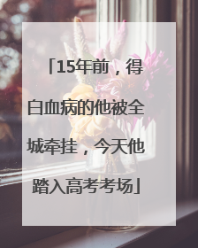 15年前，得白血病的他被全城牵挂，今天他踏入高考考场