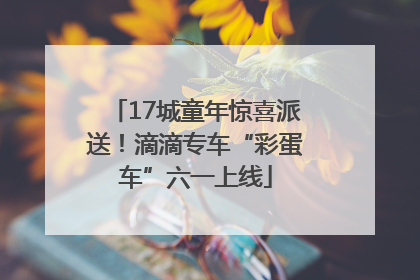 17城童年惊喜派送！滴滴专车“彩蛋车”六一上线