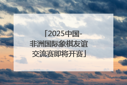 2025中国-非洲国际象棋友谊交流赛即将开赛