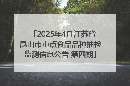 2025年4月江苏省昆山市重点食品品种抽检监测信息公告 第四期