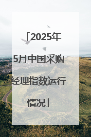 2025年5月中国采购经理指数运行情况