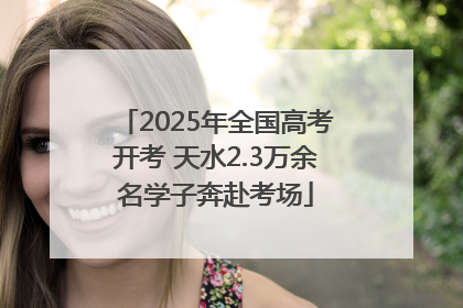 2025年全国高考开考 天水2.3万余名学子奔赴考场