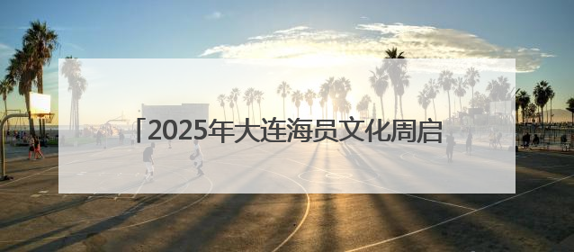 2025年大连海员文化周启幕 打造大连海员城市名片
