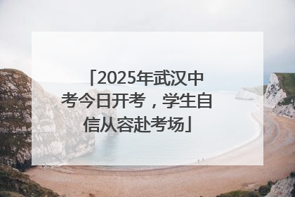 2025年武汉中考今日开考，学生自信从容赴考场