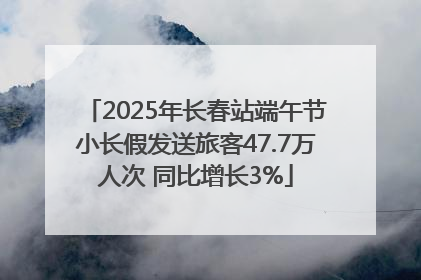 2025年长春站端午节小长假发送旅客47.7万人次 同比增长3%