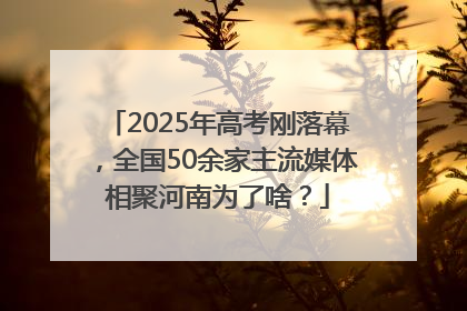 2025年高考刚落幕，全国50余家主流媒体相聚河南为了啥？