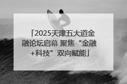 2025天津五大道金融论坛启幕 聚焦“金融+科技”双向赋能