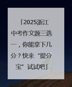 2025浙江中考作文题三选一，你能拿下几分？快来“提分宝”试试吧