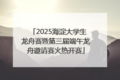 2025海淀大学生龙舟赛暨第三届端午龙舟邀请赛火热开赛